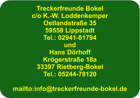 Treckerfreunde Bokel c/o K.-W. Loddenkemper Ostlandstrae 35 59558 Lippstadt Tel.: 02941-81794 und Hans Drhoff Krgerstrae 18a 33397 Rietberg-Bokel Tel.: 05244-78120  mailto:info@treckerfreunde-bokel.de